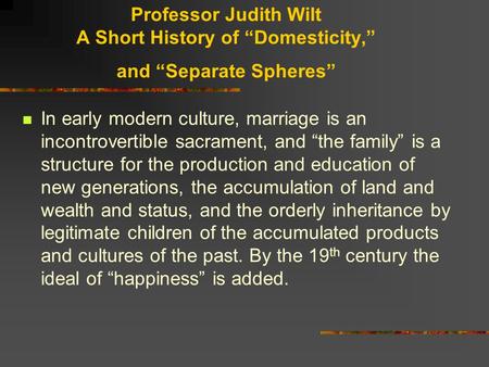 Professor Judith Wilt A Short History of “Domesticity,” and “Separate Spheres” In early modern culture, marriage is an incontrovertible sacrament, and.