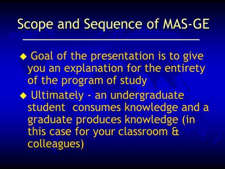Scope and Sequence of MAS-GE  Goal of the presentation is to give you an explanation for the entirety of the program of study u Ultimately - an undergraduate.