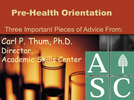 Pre-Health Orientation Three Important Pieces of Advice From: Carl P. Thum, Ph.D. Director, Academic Skills Center.