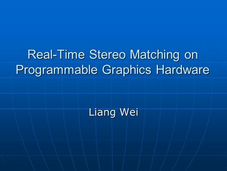 Real-Time Stereo Matching on Programmable Graphics Hardware Liang Wei.