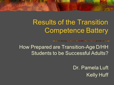 Results of the Transition Competence Battery How Prepared are Transition-Age D/HH Students to be Successful Adults? Dr. Pamela Luft Kelly Huff.