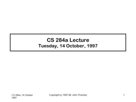 CS 284a, 14 October 1997 Copyright (c) 1997-98, John Thornley1 CS 284a Lecture Tuesday, 14 October, 1997.
