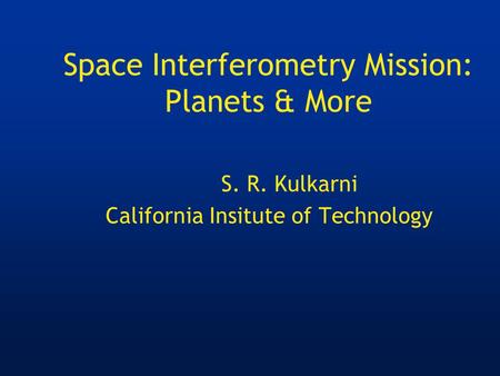 Space Interferometry Mission: Planets & More S. R. Kulkarni California Insitute of Technology.