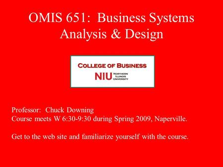 OMIS 651: Business Systems Analysis & Design Professor: Chuck Downing Course meets W 6:30-9:30 during Spring 2009, Naperville. Get to the web site and.