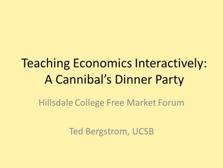 Teaching Economics Interactively: A Cannibal’s Dinner Party Hillsdale College Free Market Forum Ted Bergstrom, UCSB.