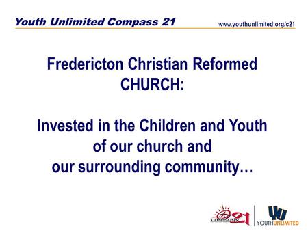 Youth Unlimited Compass 21 www.youthunlimited.org/c21 Fredericton Christian Reformed CHURCH: Invested in the Children and Youth of our church and our surrounding.