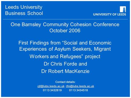 Leeds University Business School One Barnsley Community Cohesion Conference October 2006 First Findings from “Social and Economic Experiences of Asylum.