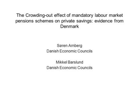 The Crowding-out effect of mandatory labour market pensions schemes on private savings: evidence from Denmark Søren Arnberg Danish Economic Councils Mikkel.