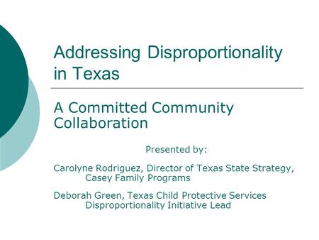 Addressing Disproportionality in Texas A Committed Community Collaboration Presented by: Carolyne Rodriguez, Director of Texas State Strategy, Casey Family.