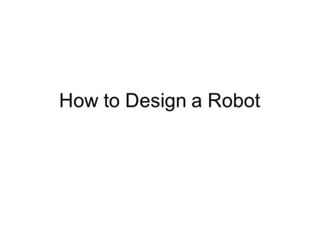 How to Design a Robot. General Design Considerations Effectiveness – Does the robot do what you want it to? – Speed & accuracy Reliability –How often.