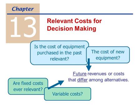 13 Relevant Costs for Decision Making Chapter Future revenues or costs that differ among alternatives. Is the cost of equipment purchased in the past relevant?