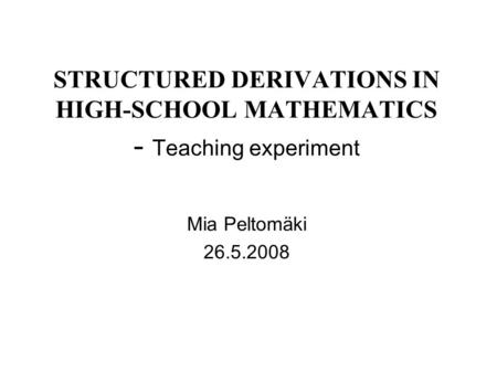 STRUCTURED DERIVATIONS IN HIGH-SCHOOL MATHEMATICS - Teaching experiment Mia Peltomäki 26.5.2008.