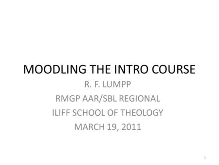 MOODLING THE INTRO COURSE R. F. LUMPP RMGP AAR/SBL REGIONAL ILIFF SCHOOL OF THEOLOGY MARCH 19, 2011 1.