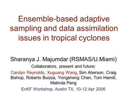 Ensemble-based adaptive sampling and data assimilation issues in tropical cyclones Sharanya J. Majumdar (RSMAS/U.Miami) Collaborators, present and future: