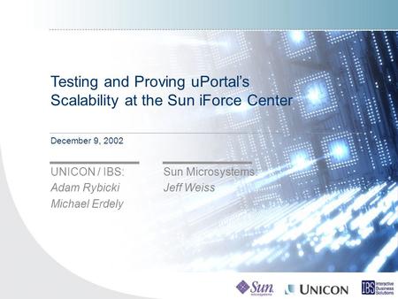 December 9, 2002 UNICON / IBS: Adam Rybicki Michael Erdely Sun Microsystems: Jeff Weiss Testing and Proving uPortal’s Scalability at the Sun iForce Center.