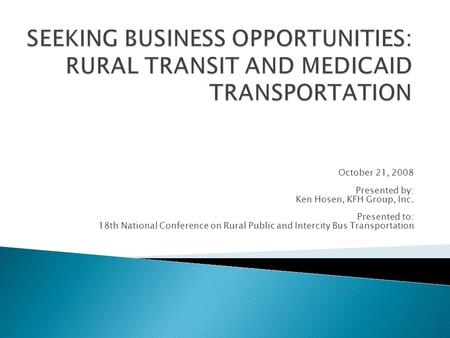 October 21, 2008 Presented by: Ken Hosen, KFH Group, Inc. Presented to: 18th National Conference on Rural Public and Intercity Bus Transportation.