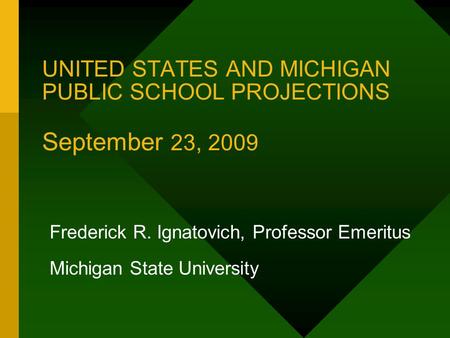 UNITED STATES AND MICHIGAN PUBLIC SCHOOL PROJECTIONS September 23, 2009 Frederick R. Ignatovich, Professor Emeritus Michigan State University.