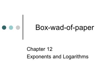 Box-wad-of-paper Chapter 12 Exponents and Logarithms.