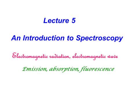 Lecture 5 An Introduction to Spectroscopy Electromagnetic radiation, electromagnetic wave Emission, absorption, fluorescence.
