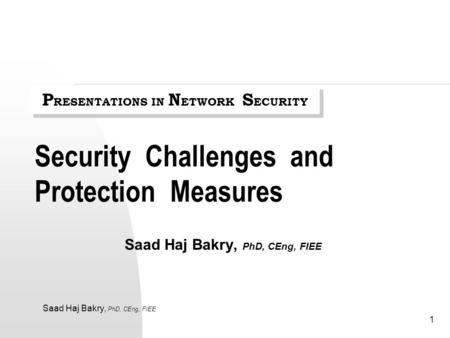 Saad Haj Bakry, PhD, CEng, FIEE 1 Security Challenges and Protection Measures Saad Haj Bakry, PhD, CEng, FIEE P RESENTATIONS IN N ETWORK S ECURITY.