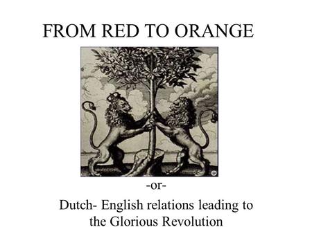 FROM RED TO ORANGE -or- Dutch- English relations leading to the Glorious Revolution.