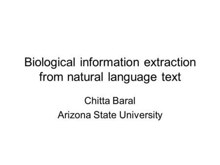 Biological information extraction from natural language text Chitta Baral Arizona State University.