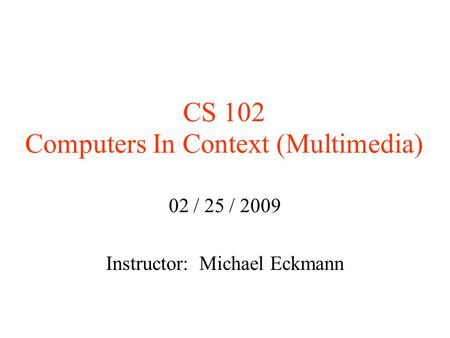 CS 102 Computers In Context (Multimedia)‏ 02 / 25 / 2009 Instructor: Michael Eckmann.