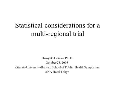 Statistical considerations for a multi-regional trial Hiroyuki Uesaka, Ph. D October 28, 2003 Kitasato University-Harvard School of Public Health Symposium.