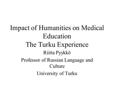 Impact of Humanities on Medical Education The Turku Experience Riitta Pyykkö Professor of Russian Language and Culture University of Turku.