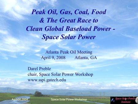 April 30,2004Space Solar Power Workshop1 Peak Oil, Gas, Coal, Food & The Great Race to Clean Global Baseload Power - Space Solar Power Atlanta Peak Oil.