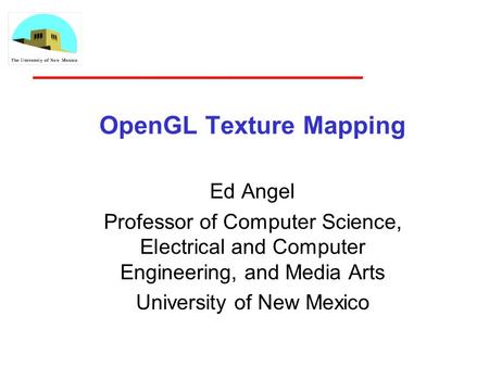 OpenGL Texture Mapping Ed Angel Professor of Computer Science, Electrical and Computer Engineering, and Media Arts University of New Mexico.