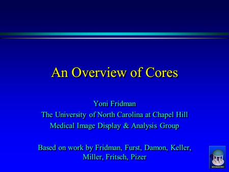 An Overview of Cores Yoni Fridman The University of North Carolina at Chapel Hill Medical Image Display & Analysis Group Based on work by Fridman, Furst,