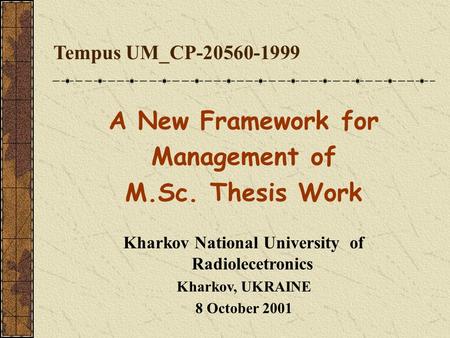 Tempus UM_CP-20560-1999 A New Framework for Management of M.Sc. Thesis Work Kharkov National University of Radiolecetronics Kharkov, UKRAINE 8 October.