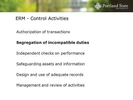 ERM - Control Activities Authorization of transactions Segregation of incompatible duties Independent checks on performance Safeguarding assets and information.