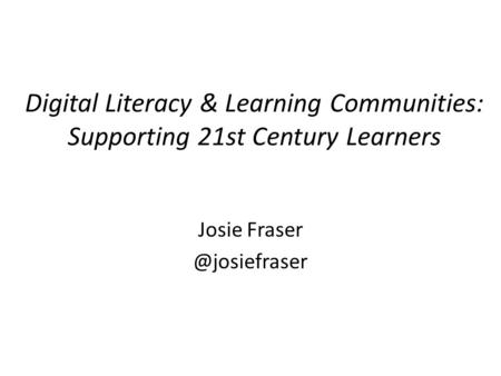 Digital Literacy & Learning Communities: Supporting 21st Century Learners Josie