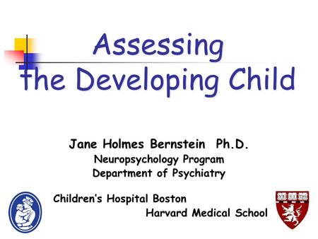 Assessing the Developing Child Jane Holmes Bernstein Ph.D. Neuropsychology Program Department of Psychiatry Children’s Hospital Boston Children’s Hospital.
