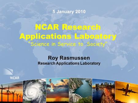 5 January 2010 NCAR Research Applications Laboatory “Science in Service to Society” Roy Rasmussen Research Applications Laboratory.