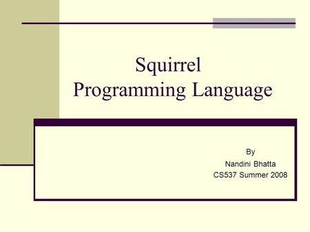 Squirrel Programming Language By Nandini Bhatta CS537 Summer 2008.