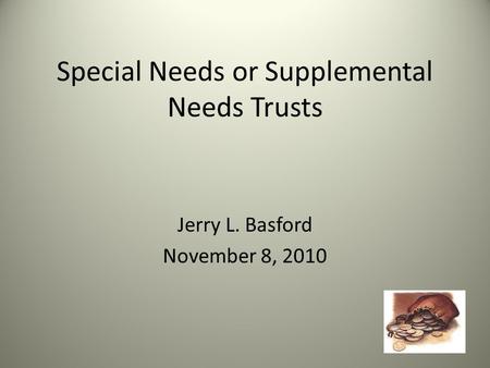 Special Needs or Supplemental Needs Trusts Jerry L. Basford November 8, 2010.