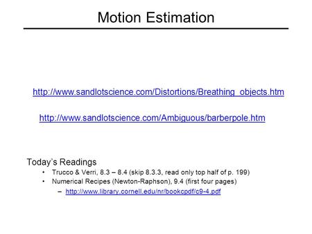 Motion Estimation Today’s Readings Trucco & Verri, 8.3 – 8.4 (skip 8.3.3, read only top half of p. 199) Numerical Recipes (Newton-Raphson), 9.4 (first.