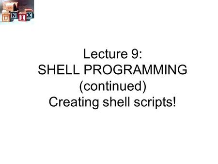 Lecture 9: SHELL PROGRAMMING (continued) Creating shell scripts!
