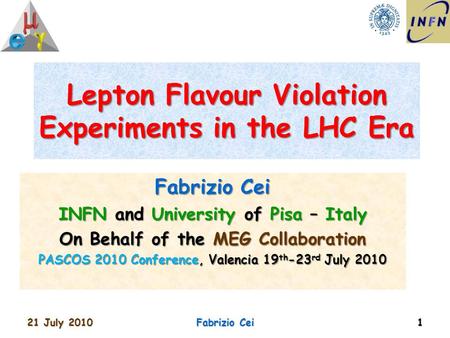 Lepton Flavour Violation Experiments in the LHC Era Fabrizio Cei INFN and University of Pisa – Italy On Behalf of the MEG Collaboration PASCOS 2010 Conference,