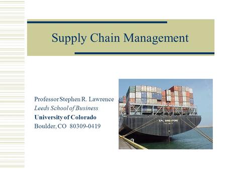 Supply Chain Management Professor Stephen R. Lawrence Leeds School of Business University of Colorado Boulder, CO 80309-0419.