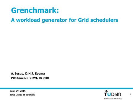 June 29, 2015 1 Grenchmark: A workload generator for Grid schedulers First Demo at TU Delft A. Iosup, D.H.J. Epema PDS Group, ST/EWI, TU Delft.