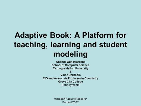 Microsoft Faculty Research Summit 2007 Adaptive Book: A Platform for teaching, learning and student modeling Ananda Gunawardena School of Computer Science.