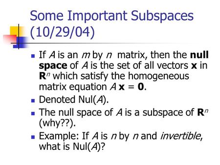 Some Important Subspaces (10/29/04) If A is an m by n matrix, then the null space of A is the set of all vectors x in R n which satisfy the homogeneous.