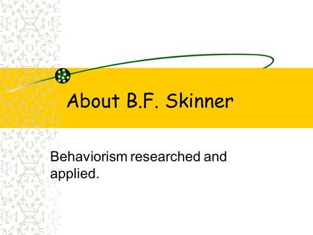 About B.F. Skinner Behaviorism researched and applied.