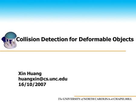 The UNIVERSITY of NORTH CAROLINA at CHAPEL HILL Collision Detection for Deformable Objects Xin Huang 16/10/2007.
