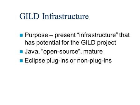 GILD Infrastructure Purpose – present “infrastructure” that has potential for the GILD project Java, “open-source”, mature Eclipse plug-ins or non-plug-ins.