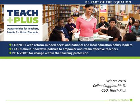 BE PART OF THE EQUATION Winter 2010 Celine Coggins, Ph.D. CEO, Teach Plus 1.